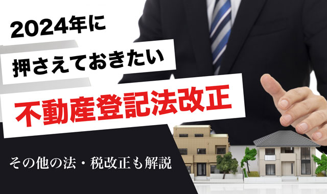 2024年に押さえておきたい不動産登記法改正｜その他の法・税改正も解説