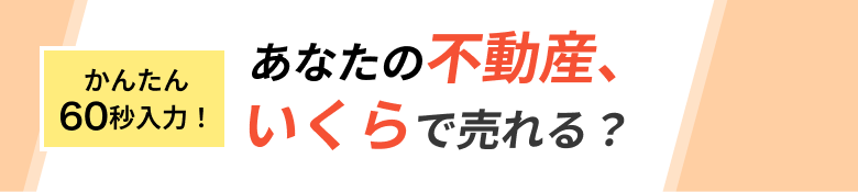 かんたん60秒入力! あなたの不動産、いくらで売れる？