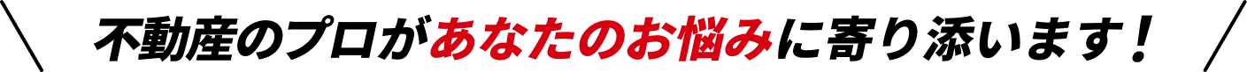 不動産のプロがあなたのお悩みに寄り添います！
