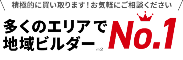 積極的に買い取ります！お気軽にご相談ください 多くのエリアで地域ビルダー※2 No1