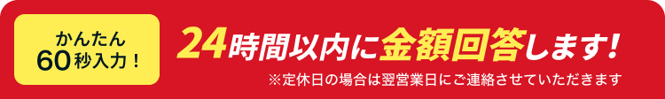 かんたん60秒入力! 24時間以内に金額回答します!