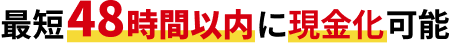 最短48時間以内に現金化可能