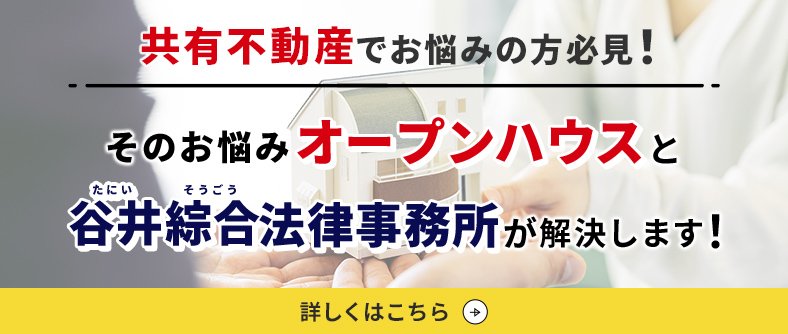 共有不動産でお悩みの方必見！ そのお悩みオープンハウスが谷井綜合法律事務所と協力して解決します！ 詳しくはこちら